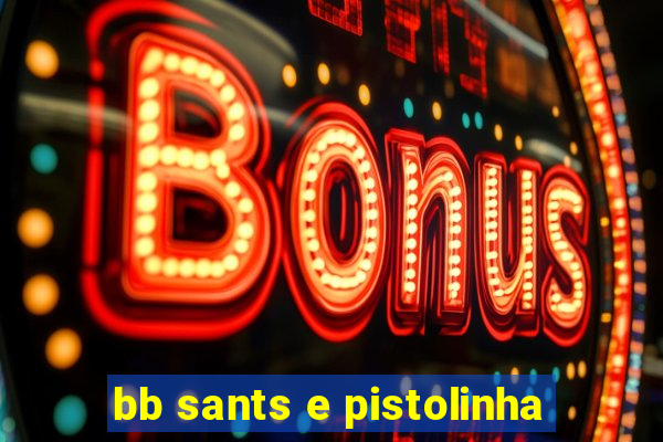 bb sants e pistolinha